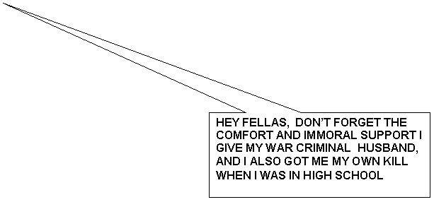 Rectangular Callout: HEY FELLAS,  DON�T FORGET THE COMFORT AND IMMORAL SUPPORT I GIVE MY WAR CRIMINAL  HUSBAND, AND I ALSO GOT ME MY OWN KILL WHEN I WAS IN HIGH SCHOOL